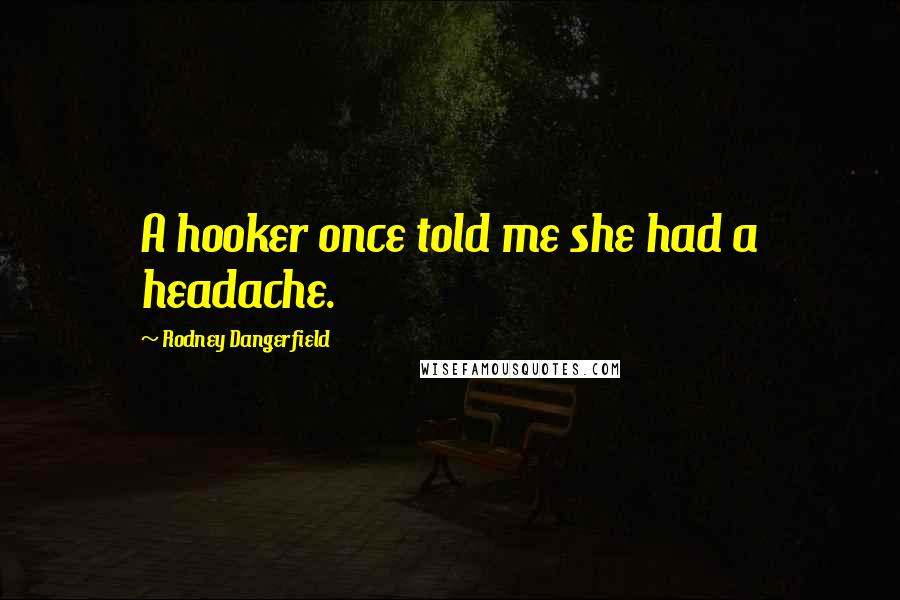 Rodney Dangerfield Quotes: A hooker once told me she had a headache.