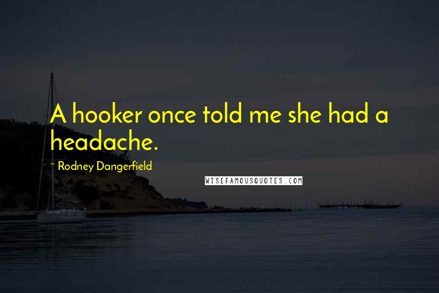 Rodney Dangerfield Quotes: A hooker once told me she had a headache.