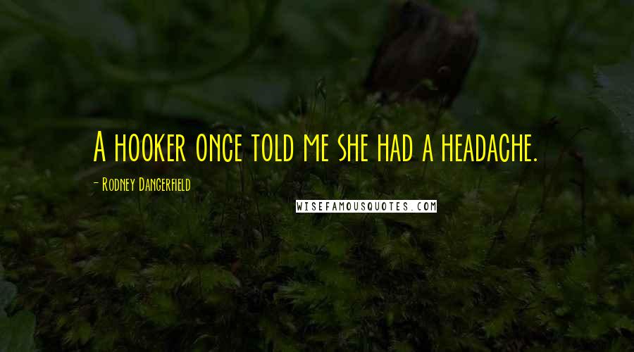 Rodney Dangerfield Quotes: A hooker once told me she had a headache.