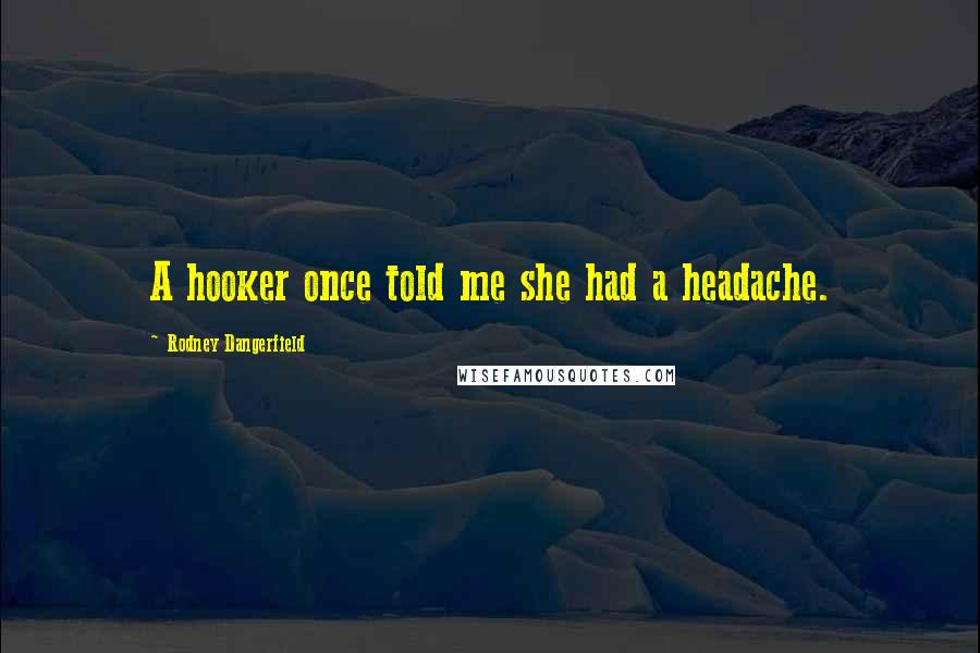 Rodney Dangerfield Quotes: A hooker once told me she had a headache.