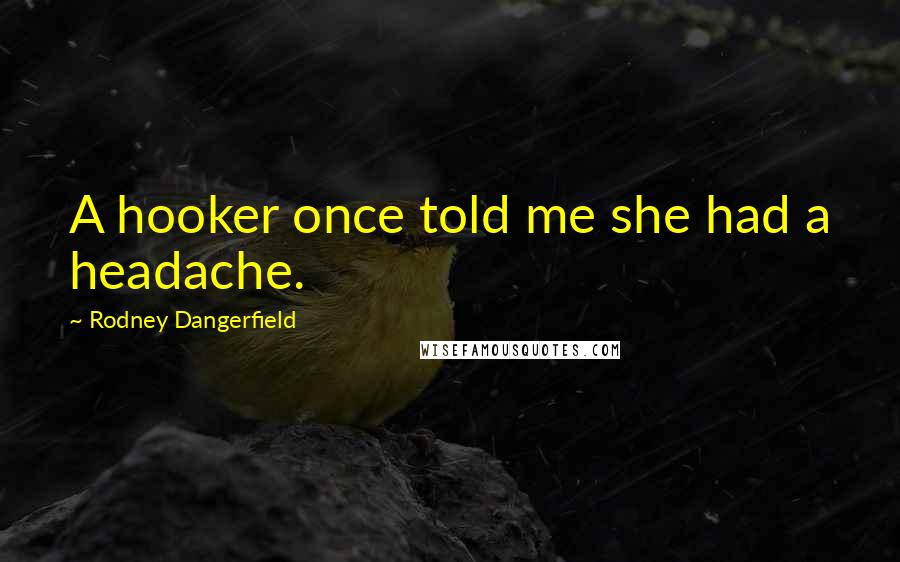 Rodney Dangerfield Quotes: A hooker once told me she had a headache.