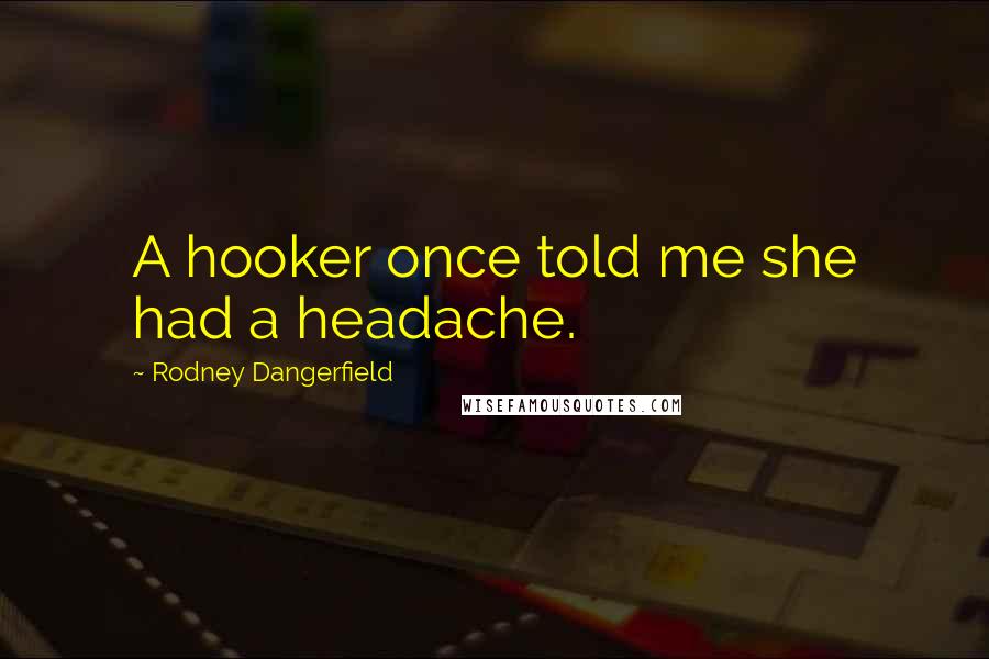 Rodney Dangerfield Quotes: A hooker once told me she had a headache.