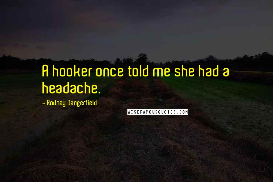 Rodney Dangerfield Quotes: A hooker once told me she had a headache.