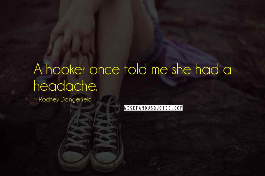 Rodney Dangerfield Quotes: A hooker once told me she had a headache.