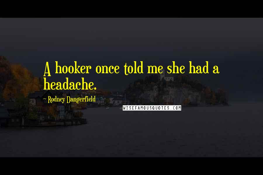 Rodney Dangerfield Quotes: A hooker once told me she had a headache.