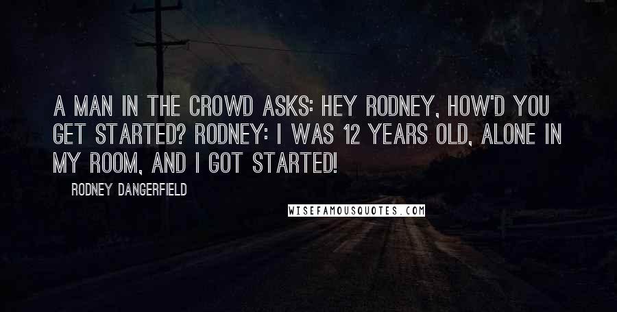 Rodney Dangerfield Quotes: A man in the crowd asks: Hey Rodney, how'd you get started? Rodney: I was 12 years old, alone in my room, and I got started!