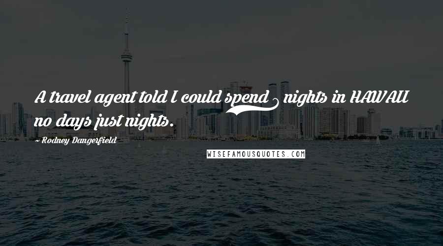 Rodney Dangerfield Quotes: A travel agent told I could spend 7 nights in HAWAII no days just nights.