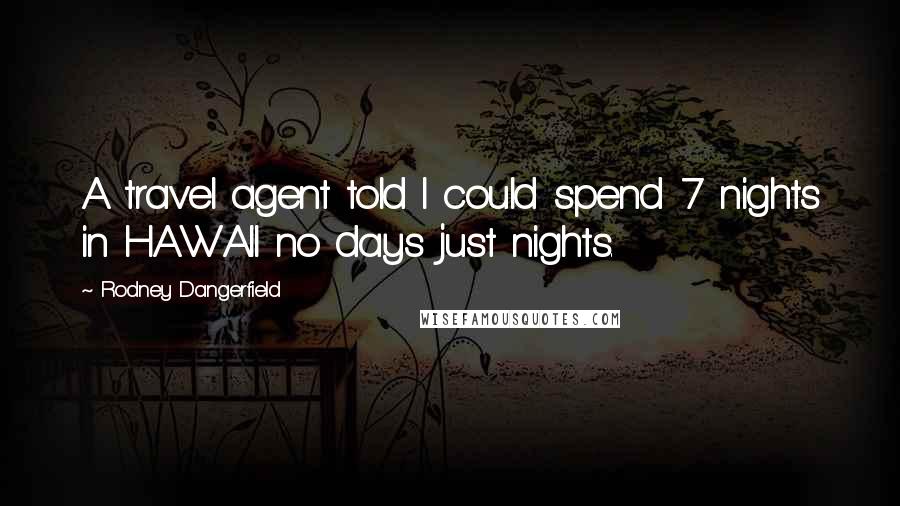 Rodney Dangerfield Quotes: A travel agent told I could spend 7 nights in HAWAII no days just nights.