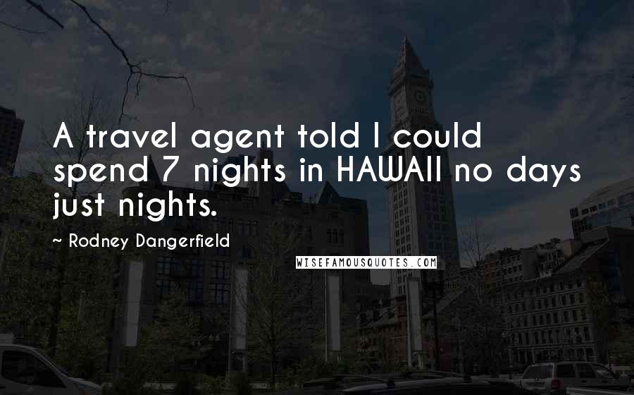 Rodney Dangerfield Quotes: A travel agent told I could spend 7 nights in HAWAII no days just nights.