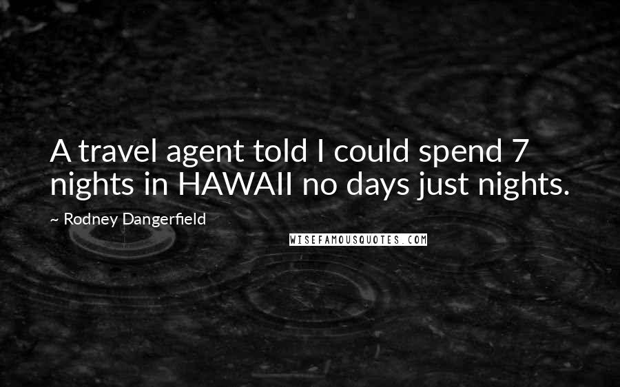 Rodney Dangerfield Quotes: A travel agent told I could spend 7 nights in HAWAII no days just nights.