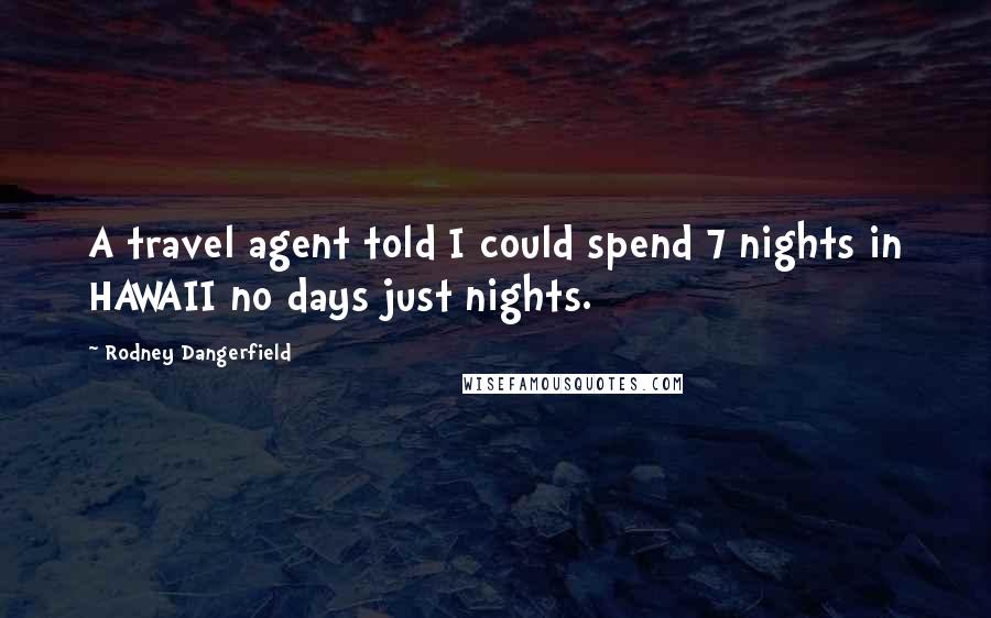 Rodney Dangerfield Quotes: A travel agent told I could spend 7 nights in HAWAII no days just nights.