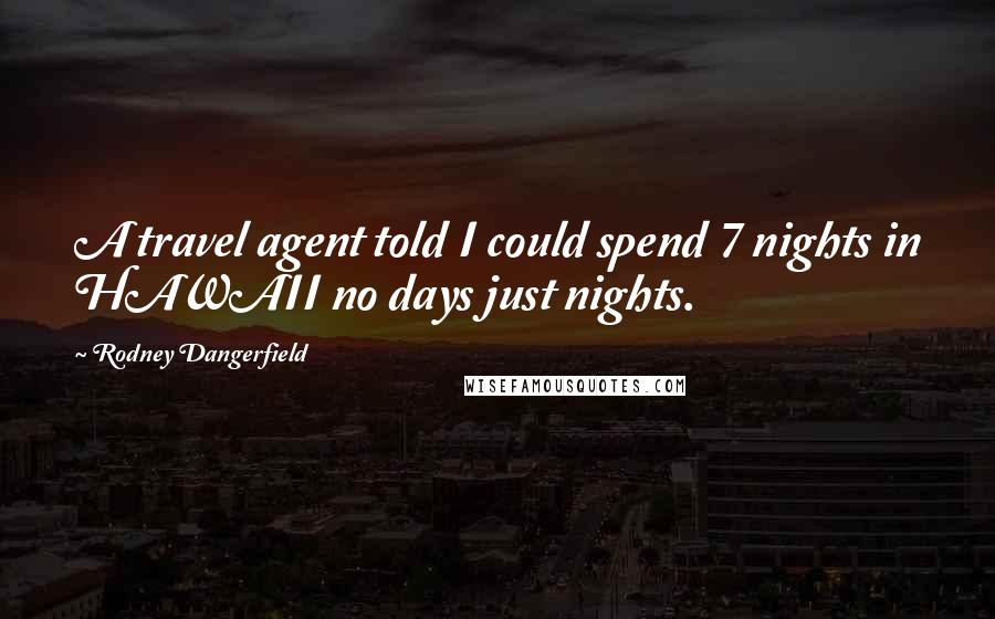 Rodney Dangerfield Quotes: A travel agent told I could spend 7 nights in HAWAII no days just nights.