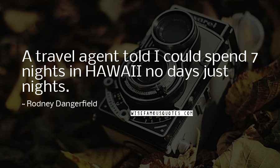 Rodney Dangerfield Quotes: A travel agent told I could spend 7 nights in HAWAII no days just nights.