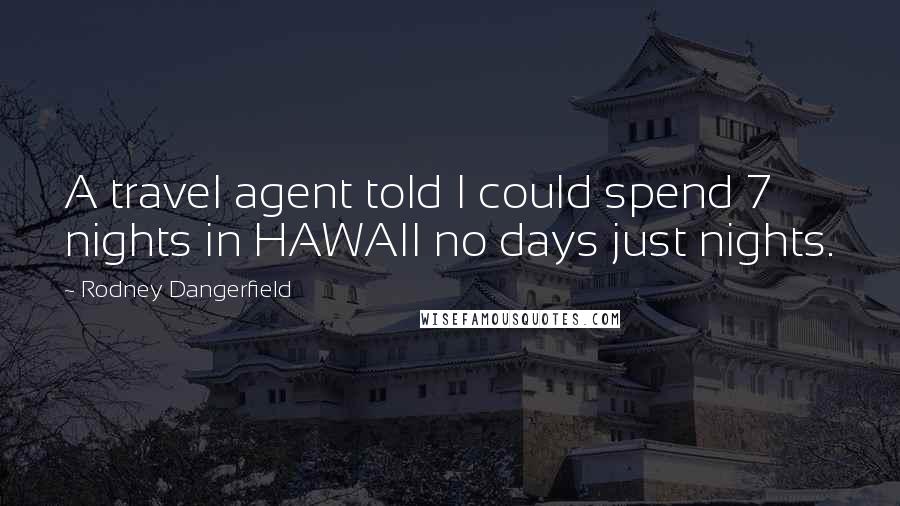 Rodney Dangerfield Quotes: A travel agent told I could spend 7 nights in HAWAII no days just nights.