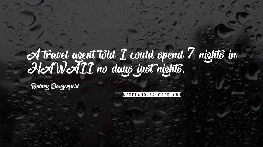 Rodney Dangerfield Quotes: A travel agent told I could spend 7 nights in HAWAII no days just nights.