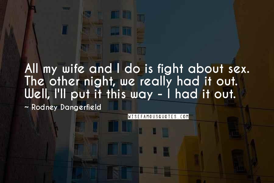 Rodney Dangerfield Quotes: All my wife and I do is fight about sex. The other night, we really had it out. Well, I'll put it this way - I had it out.