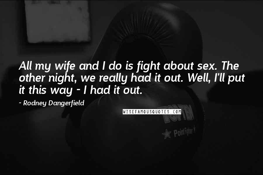 Rodney Dangerfield Quotes: All my wife and I do is fight about sex. The other night, we really had it out. Well, I'll put it this way - I had it out.