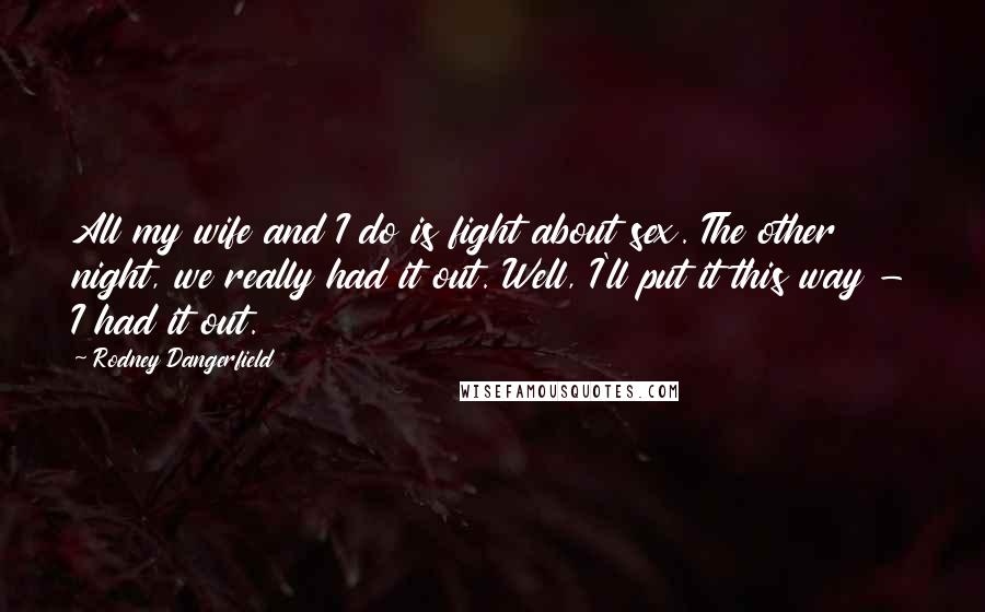 Rodney Dangerfield Quotes: All my wife and I do is fight about sex. The other night, we really had it out. Well, I'll put it this way - I had it out.