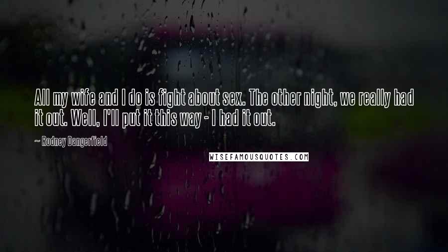 Rodney Dangerfield Quotes: All my wife and I do is fight about sex. The other night, we really had it out. Well, I'll put it this way - I had it out.