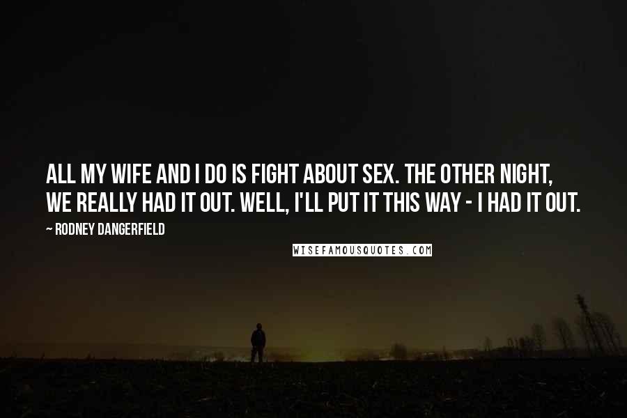 Rodney Dangerfield Quotes: All my wife and I do is fight about sex. The other night, we really had it out. Well, I'll put it this way - I had it out.