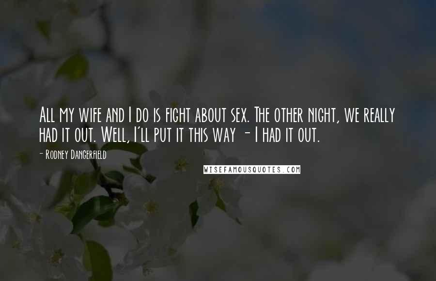 Rodney Dangerfield Quotes: All my wife and I do is fight about sex. The other night, we really had it out. Well, I'll put it this way - I had it out.