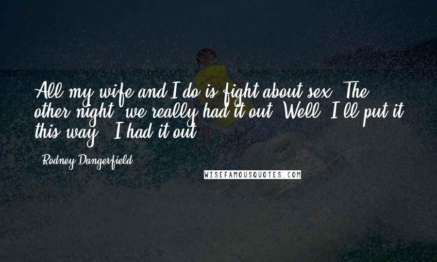 Rodney Dangerfield Quotes: All my wife and I do is fight about sex. The other night, we really had it out. Well, I'll put it this way - I had it out.