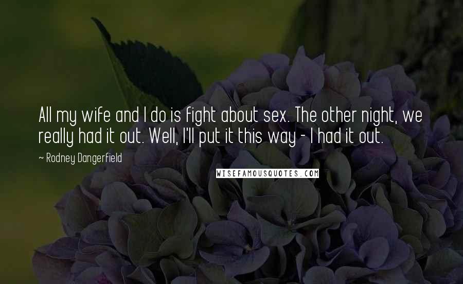 Rodney Dangerfield Quotes: All my wife and I do is fight about sex. The other night, we really had it out. Well, I'll put it this way - I had it out.