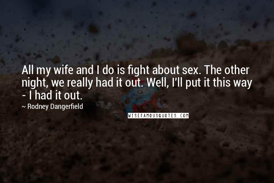 Rodney Dangerfield Quotes: All my wife and I do is fight about sex. The other night, we really had it out. Well, I'll put it this way - I had it out.