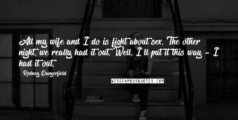 Rodney Dangerfield Quotes: All my wife and I do is fight about sex. The other night, we really had it out. Well, I'll put it this way - I had it out.