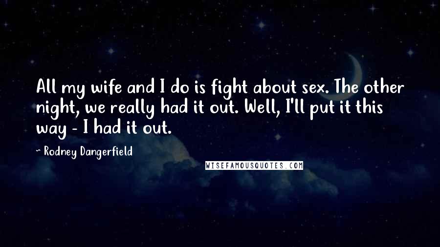 Rodney Dangerfield Quotes: All my wife and I do is fight about sex. The other night, we really had it out. Well, I'll put it this way - I had it out.