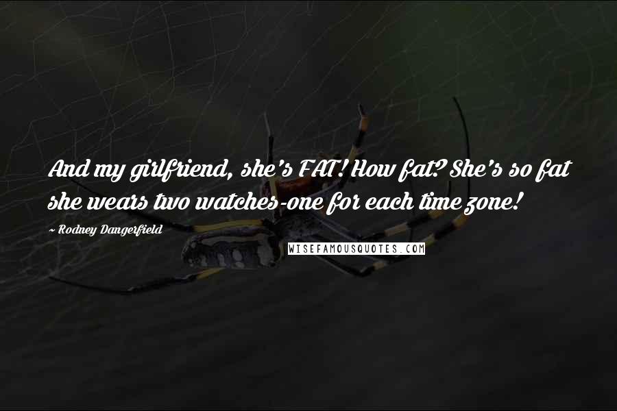 Rodney Dangerfield Quotes: And my girlfriend, she's FAT! How fat? She's so fat she wears two watches-one for each time zone!