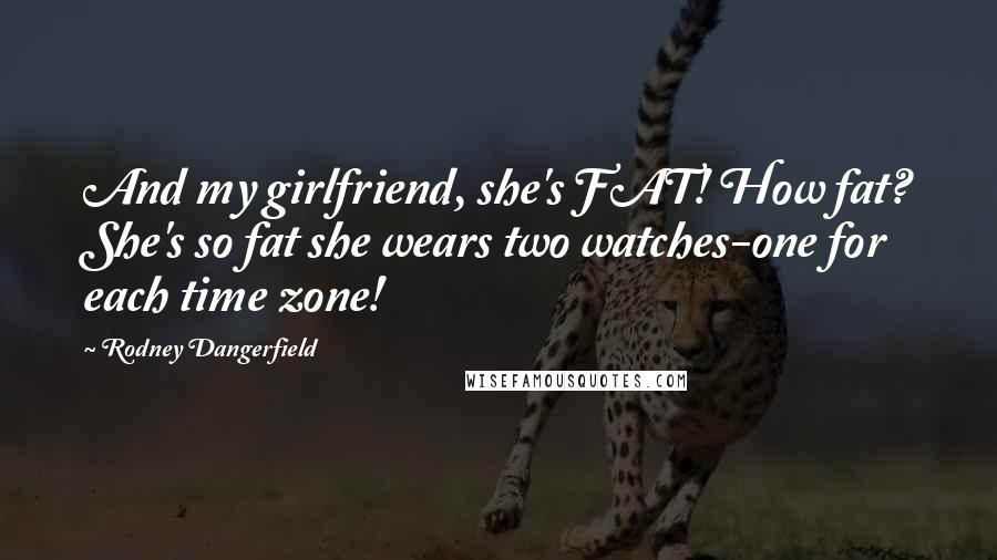 Rodney Dangerfield Quotes: And my girlfriend, she's FAT! How fat? She's so fat she wears two watches-one for each time zone!