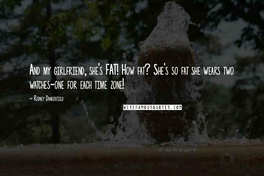 Rodney Dangerfield Quotes: And my girlfriend, she's FAT! How fat? She's so fat she wears two watches-one for each time zone!