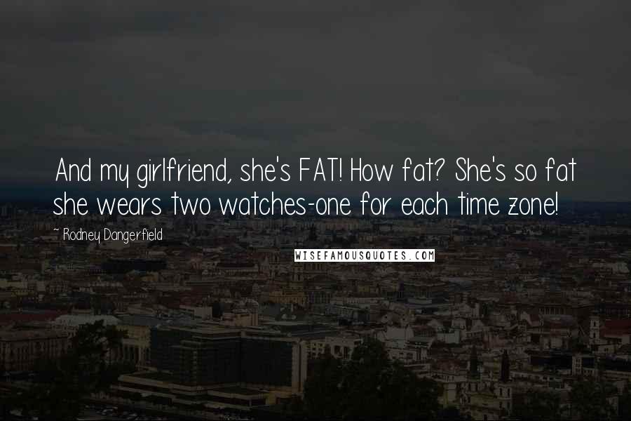 Rodney Dangerfield Quotes: And my girlfriend, she's FAT! How fat? She's so fat she wears two watches-one for each time zone!