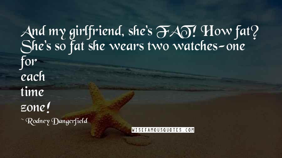 Rodney Dangerfield Quotes: And my girlfriend, she's FAT! How fat? She's so fat she wears two watches-one for each time zone!