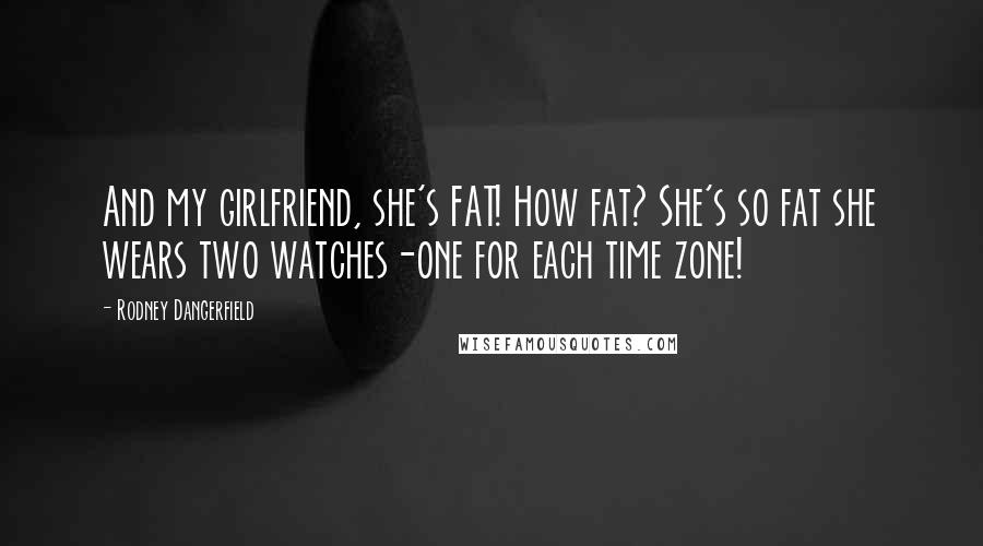 Rodney Dangerfield Quotes: And my girlfriend, she's FAT! How fat? She's so fat she wears two watches-one for each time zone!