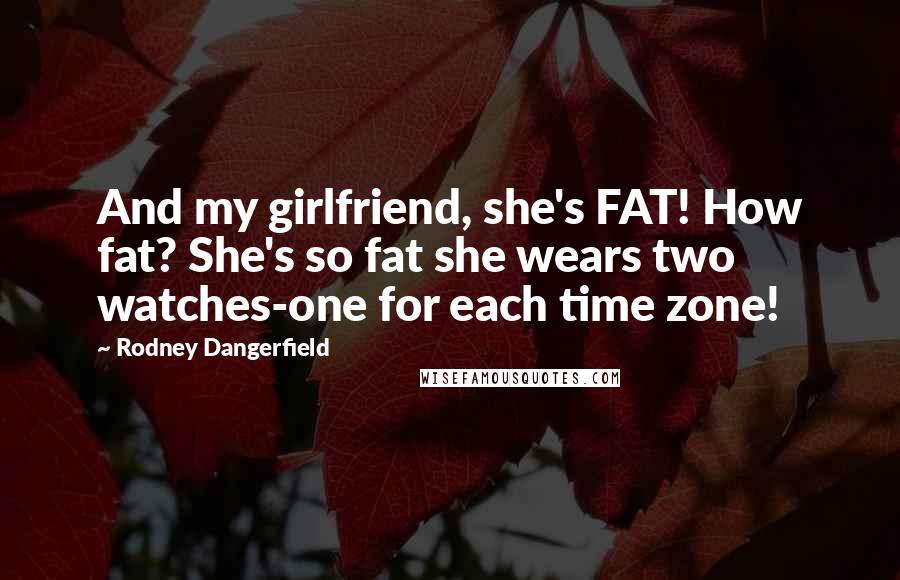 Rodney Dangerfield Quotes: And my girlfriend, she's FAT! How fat? She's so fat she wears two watches-one for each time zone!