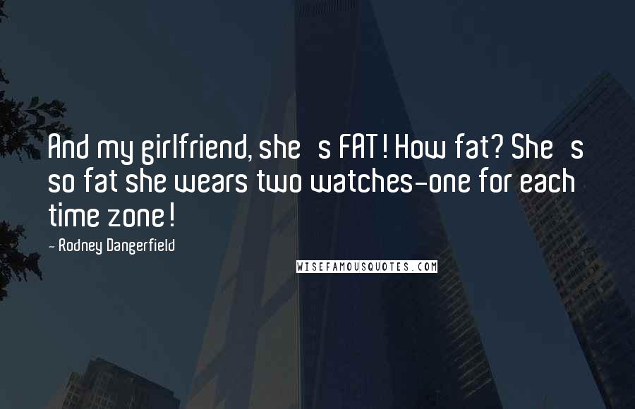 Rodney Dangerfield Quotes: And my girlfriend, she's FAT! How fat? She's so fat she wears two watches-one for each time zone!