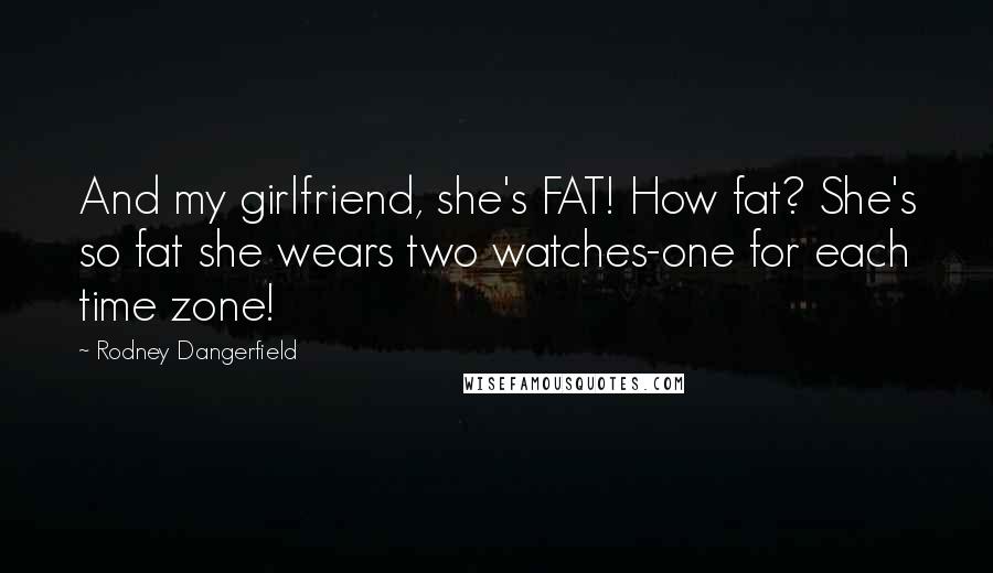Rodney Dangerfield Quotes: And my girlfriend, she's FAT! How fat? She's so fat she wears two watches-one for each time zone!