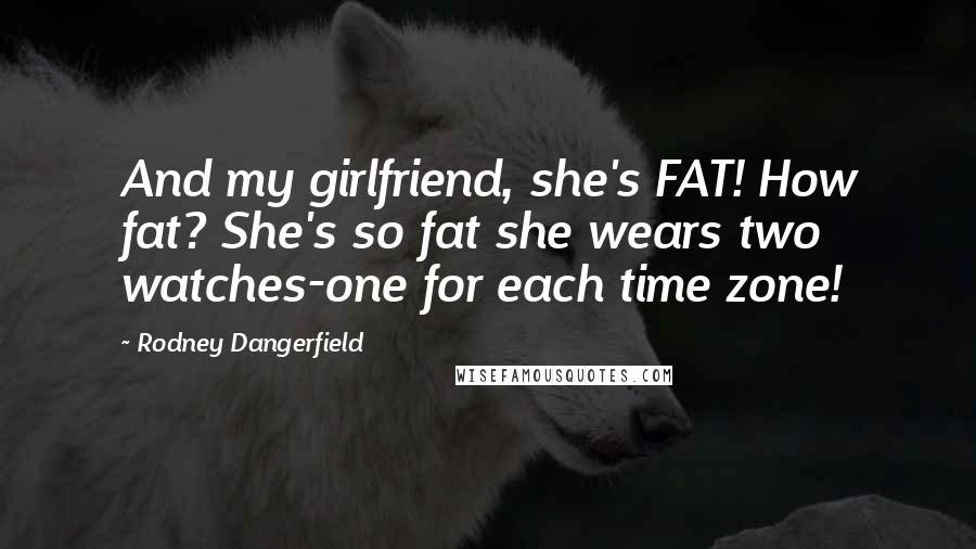 Rodney Dangerfield Quotes: And my girlfriend, she's FAT! How fat? She's so fat she wears two watches-one for each time zone!