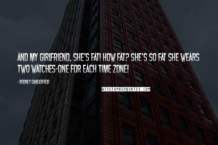 Rodney Dangerfield Quotes: And my girlfriend, she's FAT! How fat? She's so fat she wears two watches-one for each time zone!