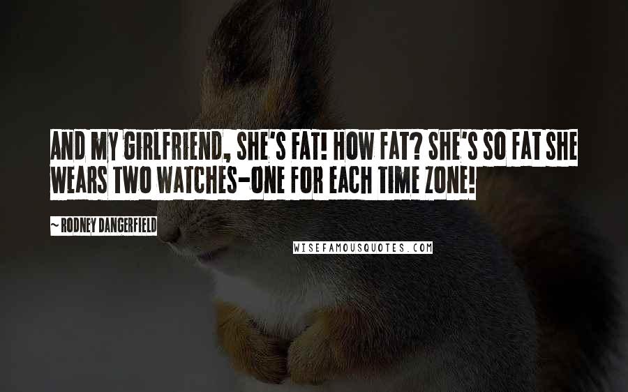 Rodney Dangerfield Quotes: And my girlfriend, she's FAT! How fat? She's so fat she wears two watches-one for each time zone!