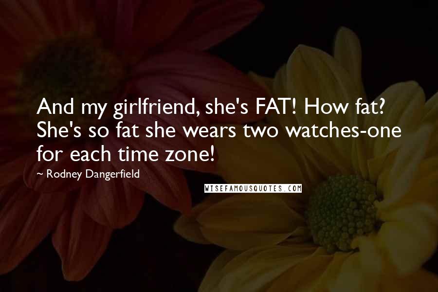 Rodney Dangerfield Quotes: And my girlfriend, she's FAT! How fat? She's so fat she wears two watches-one for each time zone!