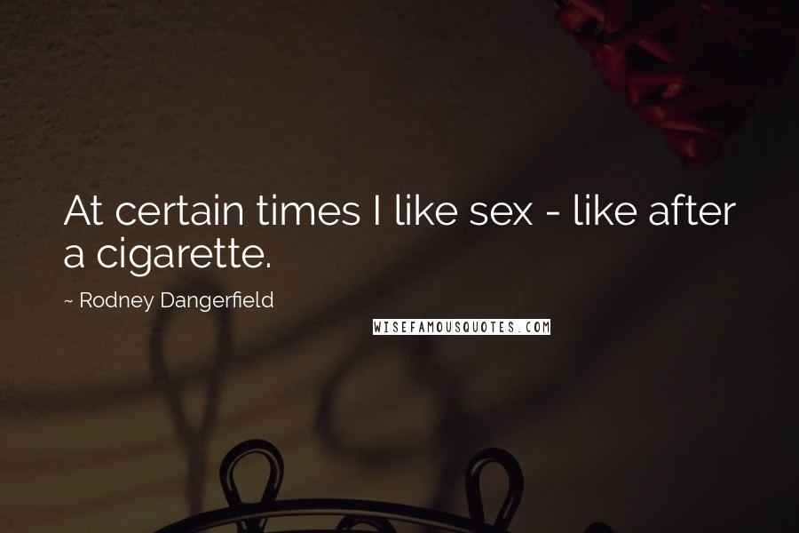 Rodney Dangerfield Quotes: At certain times I like sex - like after a cigarette.