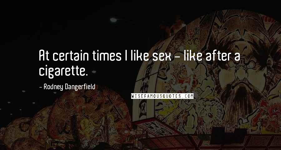 Rodney Dangerfield Quotes: At certain times I like sex - like after a cigarette.
