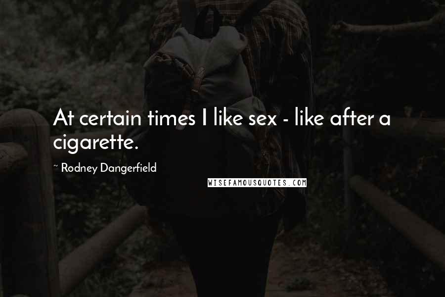 Rodney Dangerfield Quotes: At certain times I like sex - like after a cigarette.