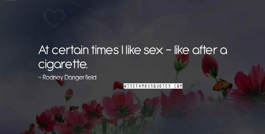 Rodney Dangerfield Quotes: At certain times I like sex - like after a cigarette.