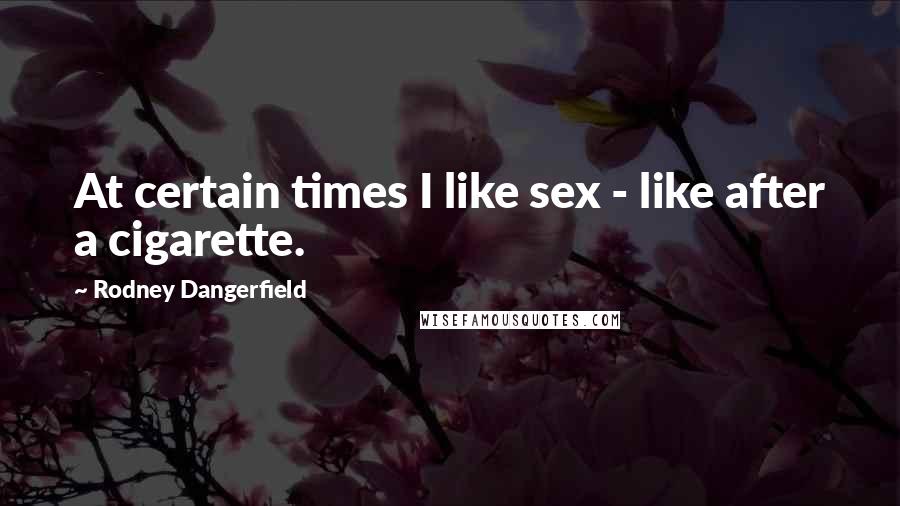 Rodney Dangerfield Quotes: At certain times I like sex - like after a cigarette.
