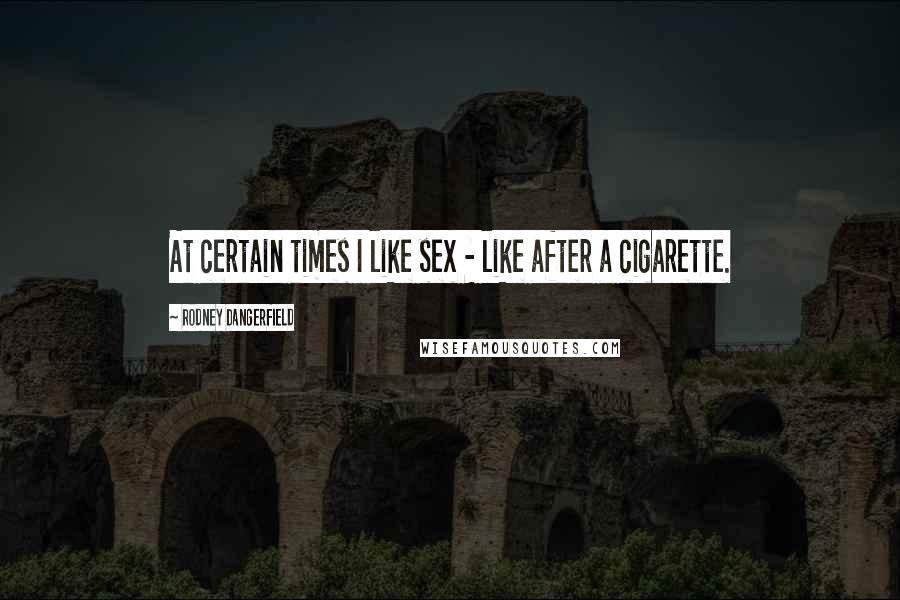 Rodney Dangerfield Quotes: At certain times I like sex - like after a cigarette.