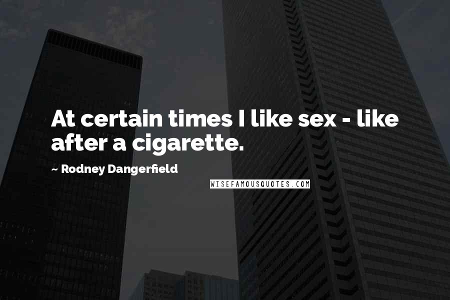 Rodney Dangerfield Quotes: At certain times I like sex - like after a cigarette.